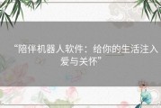“陪伴机器人软件：给你的生活注入爱与关怀”