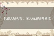 机器人钻孔视：深入石油钻井领域