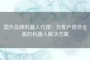 国外品牌机器人代理：为客户提供全面的机器人解决方案