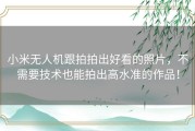 小米无人机跟拍拍出好看的照片，不需要技术也能拍出高水准的作品！