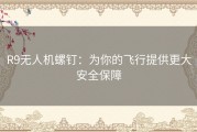 R9无人机螺钉：为你的飞行提供更大安全保障