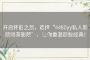 开启怀旧之旅，选择“4480yy私人影院喝茶影院”，让你重温那些经典！