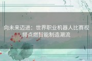向未来迈进：世界职业机器人比赛视频点燃智能制造潮流