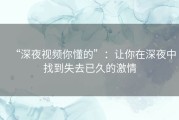 “深夜视频你懂的”：让你在深夜中找到失去已久的激情
