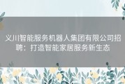 义川智能服务机器人集团有限公司招聘：打造智能家居服务新生态