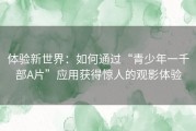 体验新世界：如何通过“青少年一千部A片”应用获得惊人的观影体验