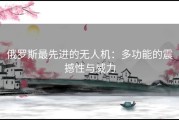 俄罗斯最先进的无人机：多功能的震撼性与威力