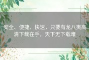 安全、便捷、快速，只要有龙八夷高清下载在手，天下无下载难