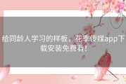 给同龄人学习的样板，花季传媒app下载安装免费看！