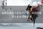 选择东莞无人机生产厂家，共同开拓无人机市场新蓝海