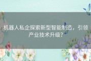 机器人私企探索新型智能制造，引领产业技术升级？
