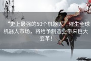 “史上最强的50个机器人”催生全球机器人市场，将给予制造业带来巨大变革！