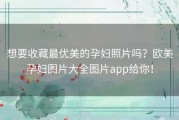 想要收藏最优美的孕妇照片吗？欧美孕妇图片大全图片app给你！