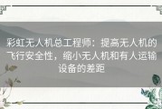 彩虹无人机总工程师：提高无人机的飞行安全性，缩小无人机和有人运输设备的差距