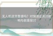 无人机送货靠谱吗？对快递业务的影响与前景探讨