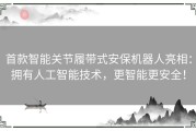 首款智能关节履带式安保机器人亮相：拥有人工智能技术，更智能更安全！