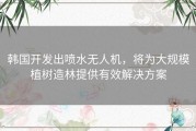 韩国开发出喷水无人机，将为大规模植树造林提供有效解决方案