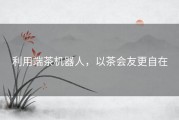 利用端茶机器人，以茶会友更自在