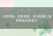 大胆突破，创新电影：非洲机器人电影释放无限潜力