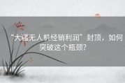 “大疆无人机经销利润”封顶，如何突破这个瓶颈？