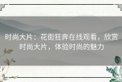 时尚大片：花街狂奔在线观看，欣赏时尚大片，体验时尚的魅力