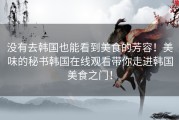 没有去韩国也能看到美食的芳容！美味的秘书韩国在线观看带你走进韩国美食之门！