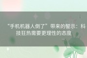 “手机机器人倒了”带来的警示：科技狂热需要更理性的态度