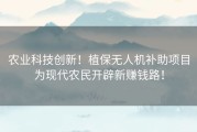 农业科技创新！植保无人机补助项目为现代农民开辟新赚钱路！