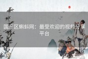 国产区蝌蚪网：最受欢迎的视频分享平台