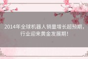 2014年全球机器人销量增长超预期，行业迎来黄金发展期！