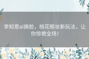 李知恩ai换脸，桃花眼妆新玩法，让你惊艳全场！