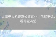 大疆无人机距离设置优化：飞得更远，看得更清楚