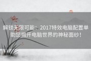 解锁无限可能：2017特效电脑配置单助您揭开电脑世界的神秘面纱！