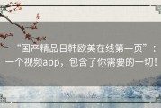 “国产精品日韩欧美在线第一页”：一个视频app，包含了你需要的一切！