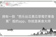 拥有一款“芭乐丝瓜黄瓜草莓芒果香蕉”般的app，你就是美食大师