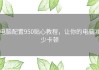 电脑配置950贴心教程，让你的电脑减少卡顿