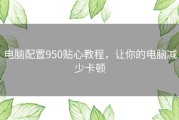 电脑配置950贴心教程，让你的电脑减少卡顿