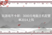 玩游戏不卡顿：3000元电脑主机配置单2014上阵