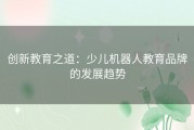 创新教育之道：少儿机器人教育品牌的发展趋势