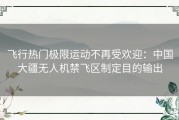 飞行热门极限运动不再受欢迎：中国大疆无人机禁飞区制定目的输出