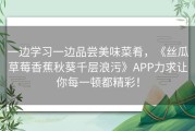 一边学习一边品尝美味菜肴，《丝瓜草莓香蕉秋葵千层浪污》APP力求让你每一顿都精彩！