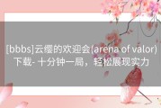 [bbbs]云缨的欢迎会(arena of valor)下载- 十分钟一局，轻松展现实力