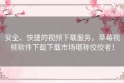 安全、快捷的视频下载服务，草莓视频软件下载下载市场堪称佼佼者！