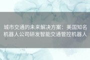 城市交通的未来解决方案：美国知名机器人公司研发智能交通管控机器人