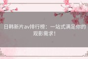 日韩新片av排行榜：一站式满足你的观影需求！