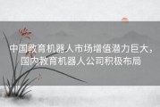 中国教育机器人市场增值潜力巨大，国内教育机器人公司积极布局