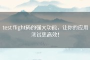 test flight码的强大功能，让你的应用测试更高效！