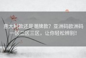 意大利款还是潮牌款？亚洲码欧洲码一区二区三区，让你轻松辨别！