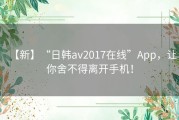 【新】“日韩av2017在线”App，让你舍不得离开手机！