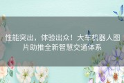 性能突出，体验出众！大车机器人图片助推全新智慧交通体系